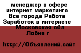 менеджер в сфере интернет-маркетинга - Все города Работа » Заработок в интернете   . Московская обл.,Лобня г.